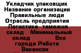 Укладчик-упаковщик › Название организации ­ Правильные люди › Отрасль предприятия ­ Логистика, таможня, склад › Минимальный оклад ­ 16 000 - Все города Работа » Вакансии   . Московская обл.,Юбилейный г.